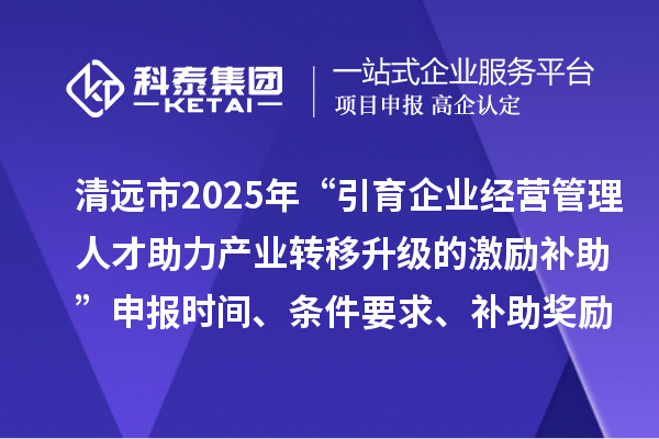 清远市2025年“引育企业经营管理人才助力产业转移升级的激励补助”申报时间、条件要求、补助奖励