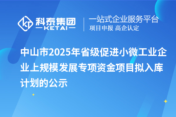 中山市2025年省级促进小微工业企业上规模发展专项资金项目拟入库计划的公示