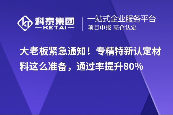 大老板紧急通知！专精特新中小企业认定材料这么准备，通过率提升80%