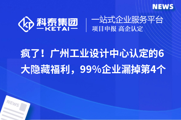 疯了！广州工业设计中心认定的6大隐藏福利，99%企业漏掉第4个