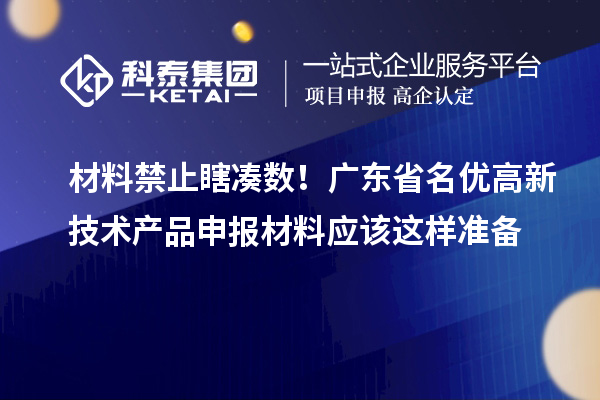 材料禁止瞎凑数！广东省名优高新技术产品申报材料应该这样准备