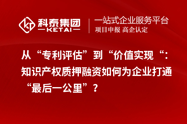 从“专利评估”到“价值实现“：知识产权质押融资如何为企业打通“最后一公里”？