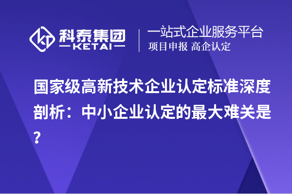 国家级高新技术企业认定标准深度剖析：中小企业认定的最大难关是？