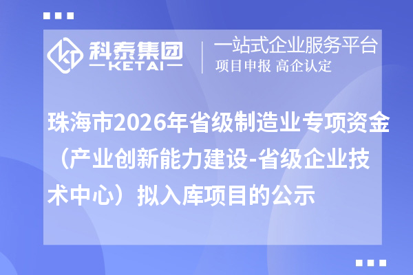 珠海市2026年省级制造业专项资金(产业创新能力建设-省级企业技术中心)拟入库项目的公示
