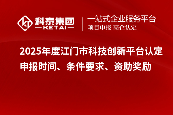 2025年度江门市科技创新平台认定申报时间、条件要求、资助奖励