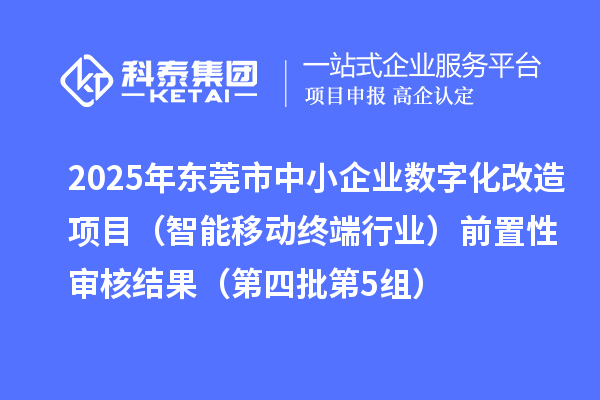 2025年东莞市中小企业数字化改造项目(智能移动终端行业)前置性审核结果(第四批第5组)