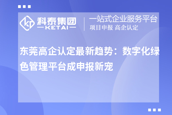 东莞高企认定最新趋势:数字化绿色管理平台成申报新宠