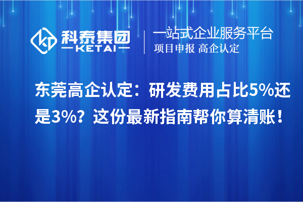 东莞高企认定：研发费用占比5%还是3%？这份最新指南帮你算清账！