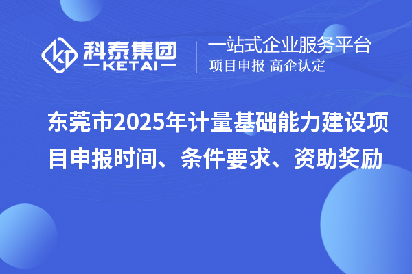 东莞市2025年计量基础能力建设项目申报时间、条件要求、资助奖励