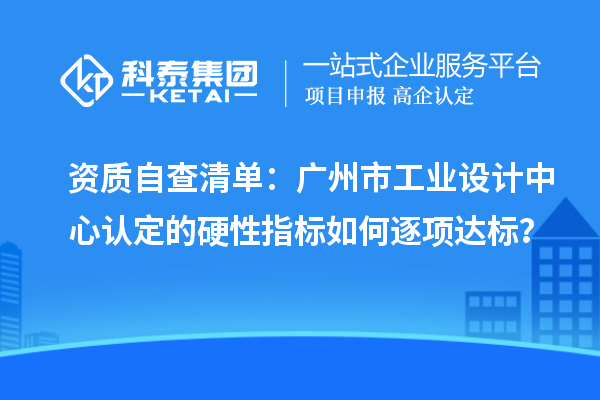 资质自查清单：广州市工业设计中心认定的硬性指标如何逐项达标？
