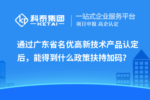 通过广东省名优高新技术产品认定后，能得到什么政策扶持加码？