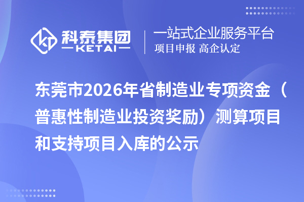 东莞市2026年省制造业专项资金(普惠性制造业投资奖励)测算项目和支持项目入库的公示