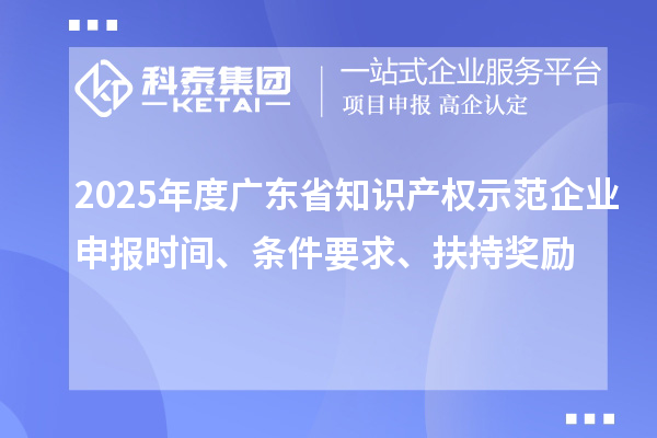 2025年度广东省知识产权示范企业申报时间、条件要求、扶持奖励