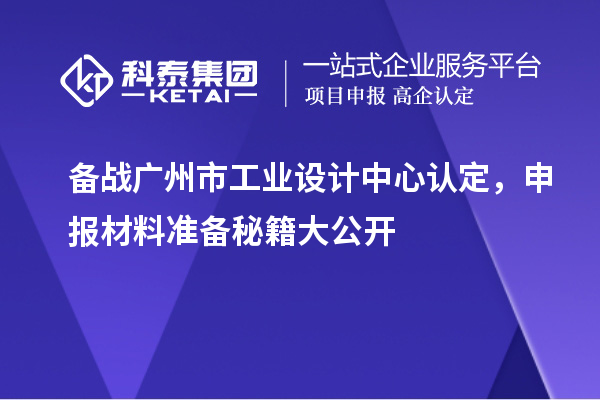 备战广州市工业设计中心认定，申报材料准备秘籍大公开