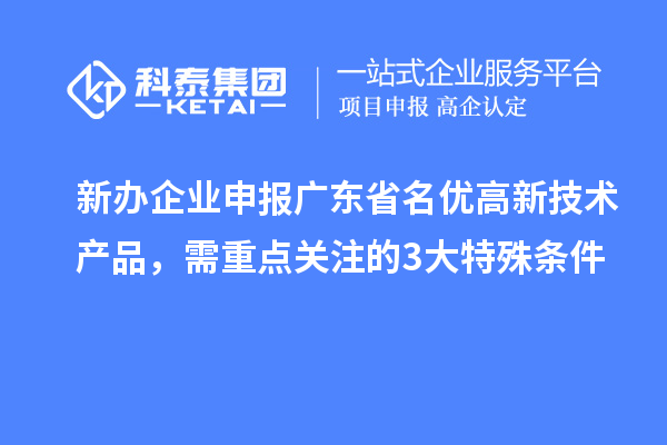 新办企业申报广东省名优高新技术产品，需重点关注的 3 大特殊条件