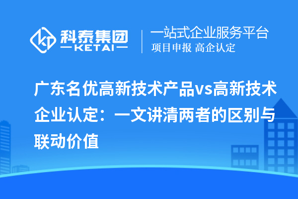 广东名优高新技术产品 vs 高新技术企业认定:一文讲清两者的区别与联动价值