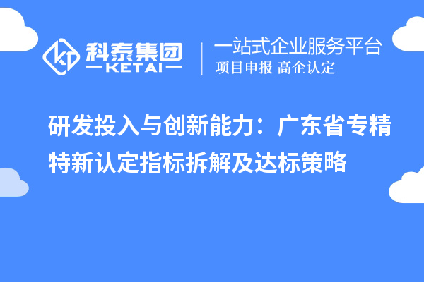 研发投入与创新能力:广东省专精特新中小企业认定指标拆解及达标策略