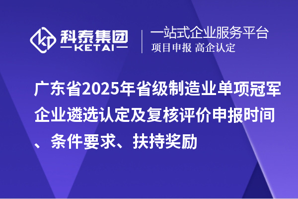 广东省2025年省级制造业单项冠军企业遴选认定及复核评价申报时间、条件要求、扶持奖励