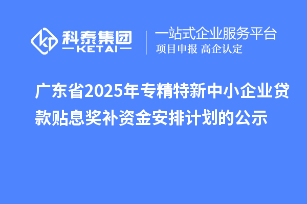 广东省2025年专精特新中小企业贷款贴息奖补资金安排计划的公示