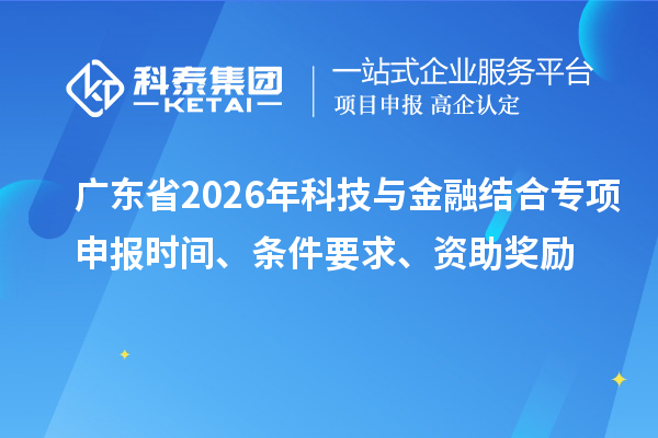 广东省2026年科技与金融结合专项申报时间、条件要求、资助奖励
