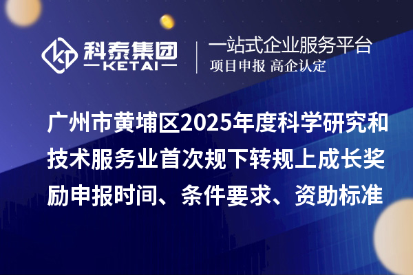 广州市黄埔区2025年度科学研究和技术服务业首次规下转规上成长奖励申报时间、条件要求、资助标准
