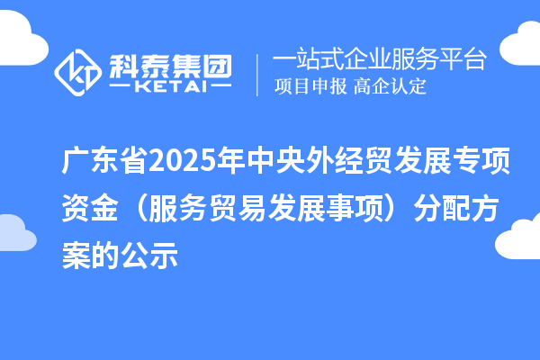 广东省2025年中央外经贸发展专项资金(服务贸易发展事项)分配方案的公示