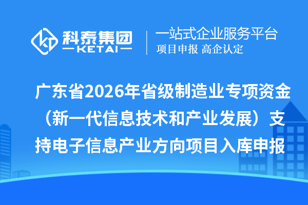 广东省2026年省级制造业专项资金（新一代信息技术和产业发展）支持电子信息产业方向项目入库申报时间、条件要求、补助奖励