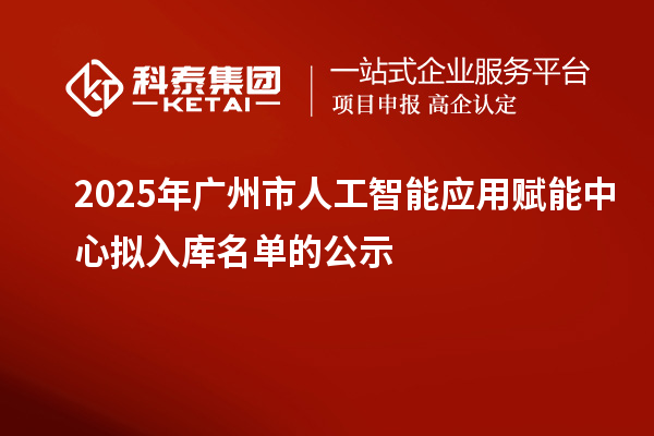 2025年广州市人工智能应用赋能中心拟入库名单的公示
