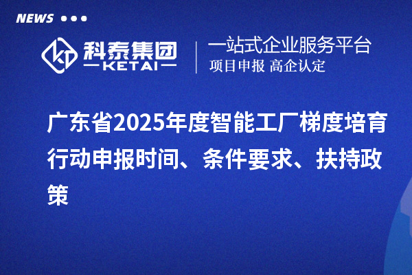 广东省2025年度智能工厂梯度培育行动申报时间、条件要求、扶持政策