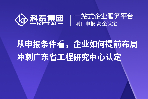 从申报条件看，企业如何提前布局冲刺广东省工程研究中心认定