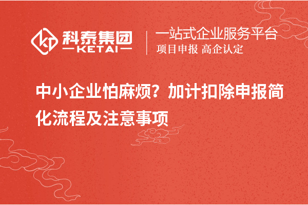 中小企业怕麻烦？加计扣除申报简化流程及注意事项