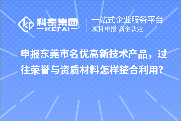 申报东莞市名优高新技术产品，过往荣誉与资质材料怎样整合利用？