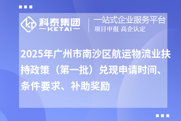 2025年广州市南沙区航运物流业扶持政策（第一批）兑现申请时间、条件要求、补助奖励