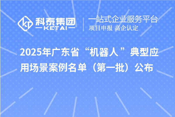 2025年广东省“机器人+”典型应用场景案例名单(第一批)公布