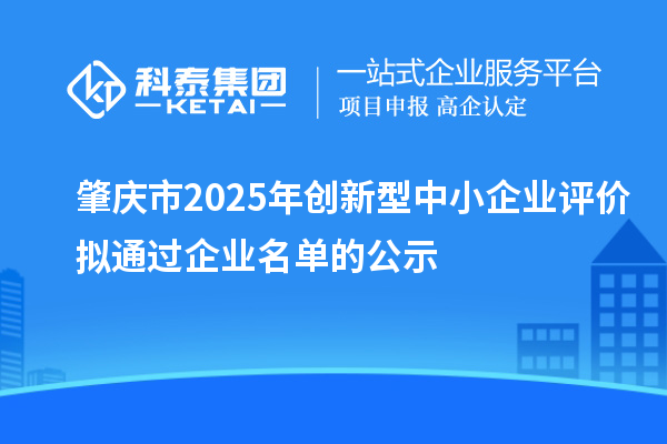 肇庆市2025年创新型中小企业评价拟通过企业名单的公示