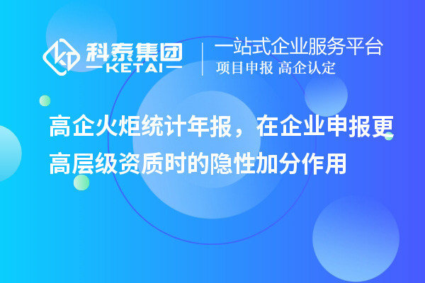 高企火炬统计年报，在企业申报更高层级资质时的隐性加分作用