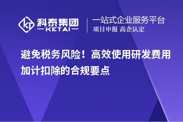 避免税务风险！高效使用研发费用加计扣除的合规要点