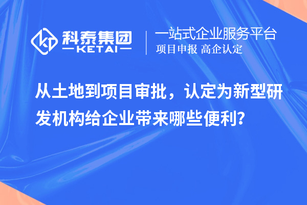 从土地到项目审批，认定为新型研发机构给企业带来哪些便利？