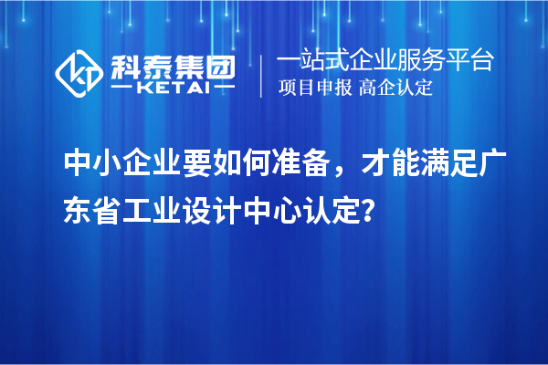 中小企业要如何准备，才能满足广东省工业设计中心认定？