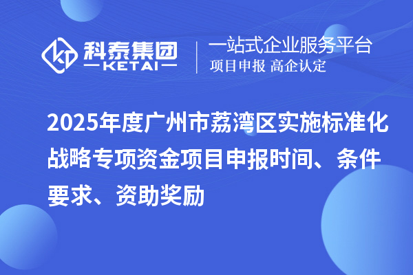 2025年度广州市荔湾区实施标准化战略专项资金项目申报时间、条件要求、资助奖励