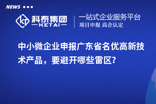 中小微企业申报广东省<a href=http://m.1ys1w.cn/fuwu/mingyougaopin.html target=_blank class=infotextkey>名优高新技术产品</a>，要避开哪些雷区？
