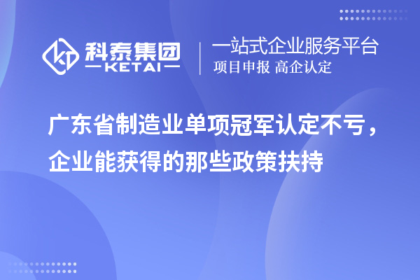 广东省制造业单项冠军认定不亏，企业能获得的那些政策扶持