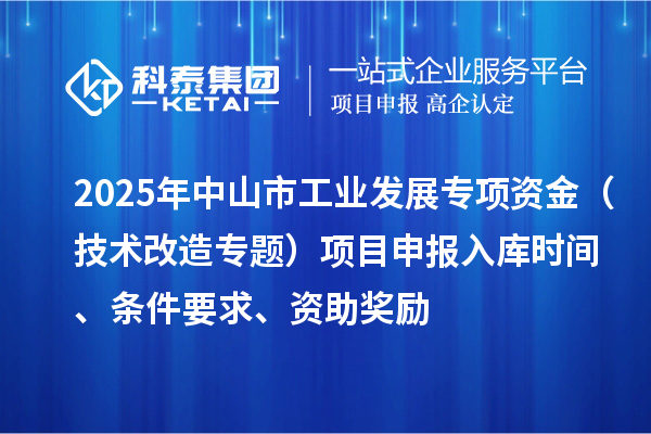 2025年中山市工业发展专项资金（技术改造专题）项目申报入库时间、条件要求、资助奖励