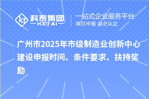 广州市2025年市级制造业创新中心建设申报时间、条件要求、扶持奖励