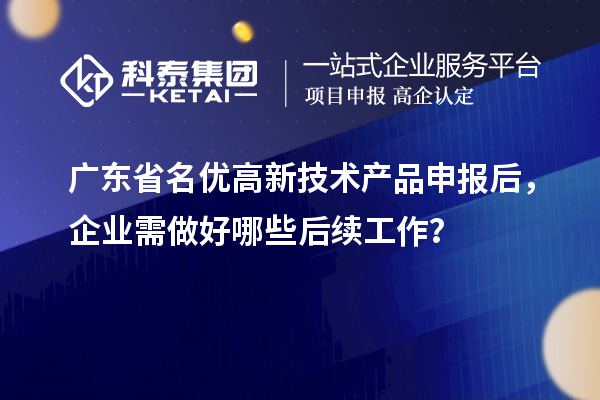 广东省名优高新技术产品申报后，企业需做好哪些后续工作？