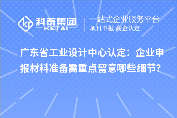 广东省工业设计中心认定：企业申报材料准备需重点留意哪些细节？