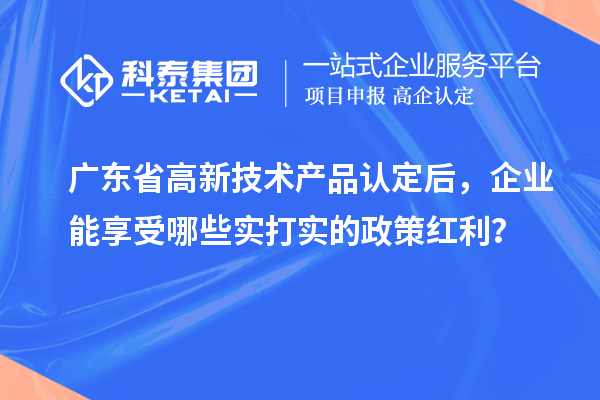 广东省高新技术产品认定后，企业能享受哪些实打实的政策红利？