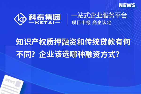 知识产权质押融资和传统贷款有何不同？企业该选哪种融资方式？