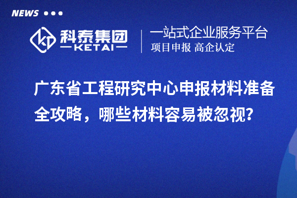 广东省工程研究中心申报材料准备全攻略，哪些材料容易被忽视？