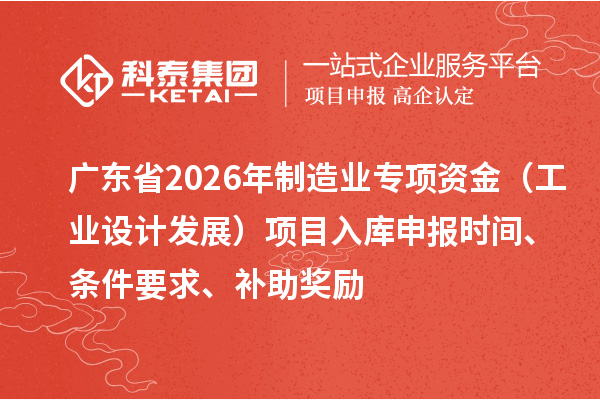 广东省2026年制造业专项资金（工业设计发展）项目入库申报时间、条件要求、补助奖励